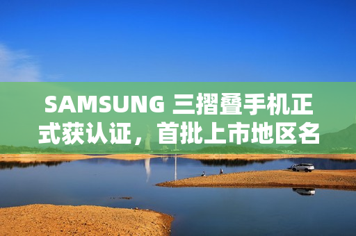 SAMSUNG 三摺叠手机正式获认证，首批上市地区名单曝光!