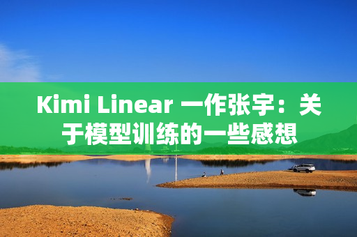Kimi Linear 一作张宇：关于模型训练的一些感想