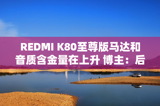 REDMI K80至尊版马达和音质含金量在上升 博主:后面机型很难超越了 REDMI K80至尊版马达和音质含金量在上升 博主:后面机型很难超越了