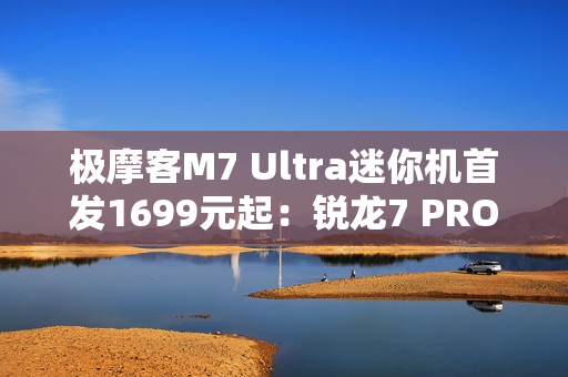 极摩客M7 Ultra迷你机首发1699元起：锐龙7 PRO 6850H、支持Oculink