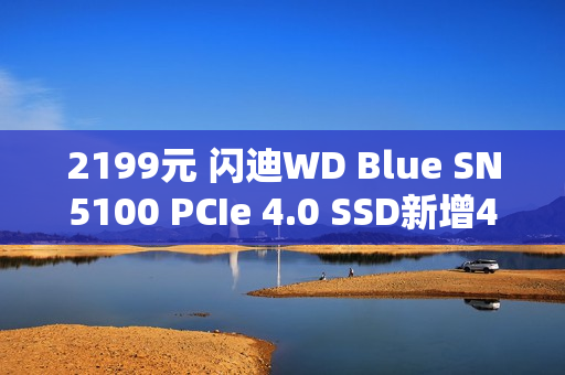 2199元 闪迪WD Blue SN5100 PCIe 4.0 SSD新增4TB版:原厂NAND 2199元 闪迪WD Blue SN5100 PCIe 4.0 SSD新增4TB版:原厂NAND