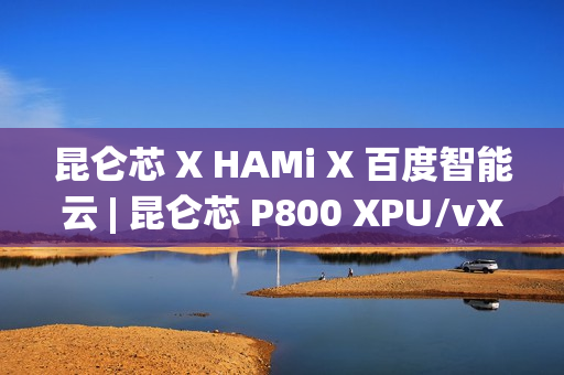 昆仑芯 X HAMi X 百度智能云 | 昆仑芯 P800 XPU/vXPU 双模式算力调度方案落地 昆仑芯 X HAMi X 百度智能云 | 昆仑芯 P800 XPU/vXPU 双模式算力调度方案落地
