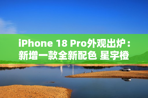 iPhone 18 Pro外观出炉：新增一款全新配色 星宇橙退场