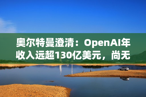 奥尔特曼澄清:OpenAI年收入远超130亿美元,尚无明确上市时间表 奥尔特曼澄清:OpenAI年收入远超130亿美元,尚无明确上市时间表