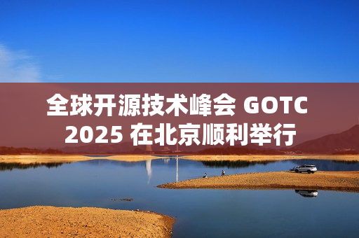 全球开源技术峰会 GOTC 2025 在北京顺利举行
