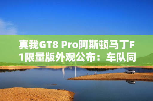 真我GT8 Pro阿斯顿马丁F1限量版外观公布：车队同款激情柠撞色+银翼徽标