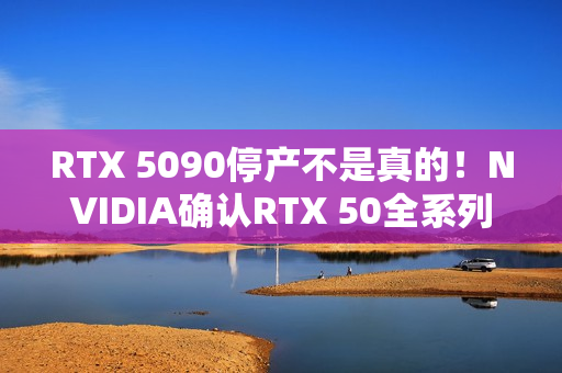 RTX 5090停产不是真的!NVIDIA确认RTX 50全系列正常 RTX 5090停产不是真的!NVIDIA确认RTX 50全系列正常