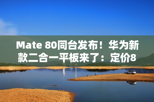 Mate 80同台发布！华为新款二合一平板来了：定价8000档