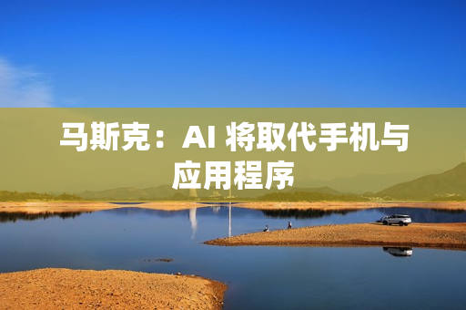 马斯克：AI 将取代手机与应用程序