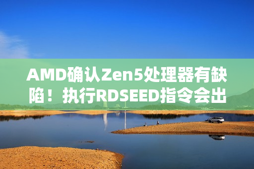 AMD确认Zen5处理器有缺陷！执行RDSEED指令会出错：将更新修复