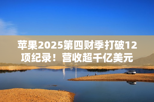 苹果2025第四财季打破12项纪录！营收超千亿美元