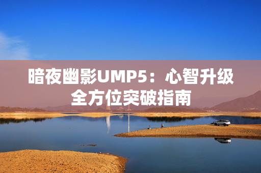 暗夜幽影UMP5：心智升级全方位突破指南