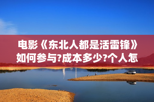 电影《东北人都是活雷锋》如何参与?成本多少?个人怎么投资?(东北人dj)