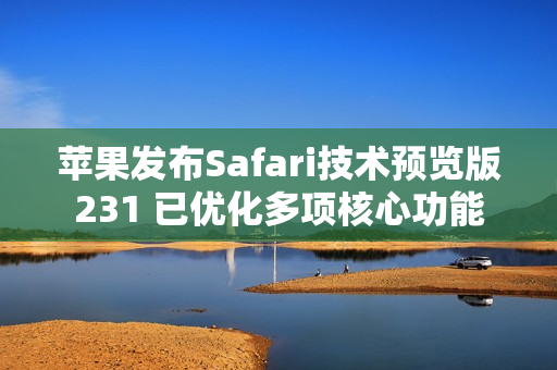 苹果发布Safari技术预览版231 已优化多项核心功能