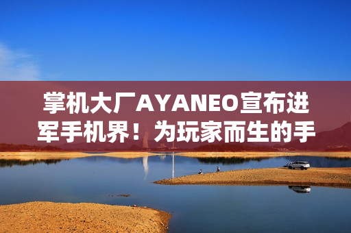 掌机大厂AYANEO宣布进军手机界！为玩家而生的手机