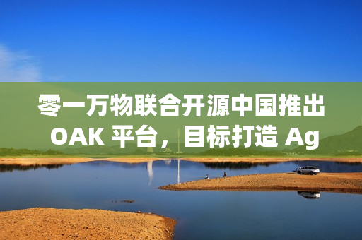 零一万物联合开源中国推出 OAK 平台，目标打造 Agent 世界的“生态适配器”