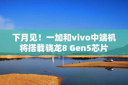 下月见！一加和vivo中端机将搭载骁龙8 Gen5芯片