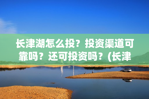 长津湖怎么投？投资渠道可靠吗？还可投资吗？(长津湖这么长)