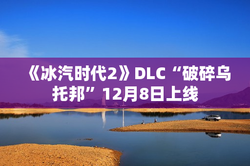 《冰汽时代2》DLC“破碎乌托邦”12月8日上线