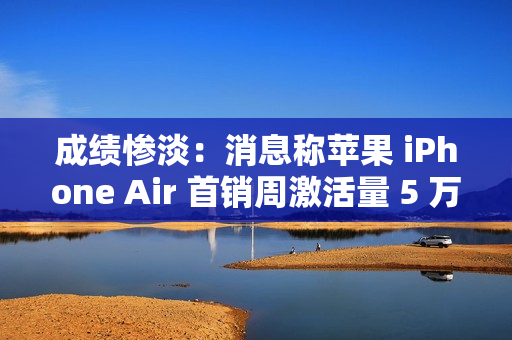 成绩惨淡：消息称苹果 iPhone Air 首销周激活量 5 万 +