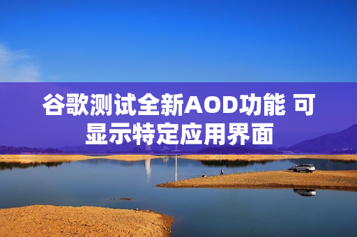谷歌测试全新AOD功能 可显示特定应用界面