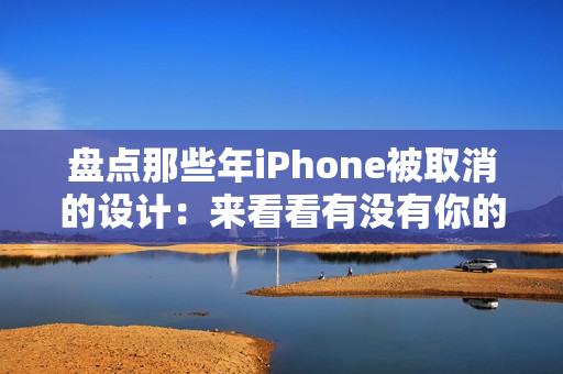 盘点那些年iPhone被取消的设计：来看看有没有你的意难平！
