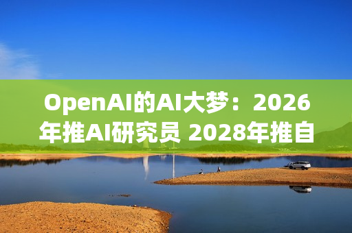 OpenAI的AI大梦：2026年推AI研究员 2028年推自动化研究员