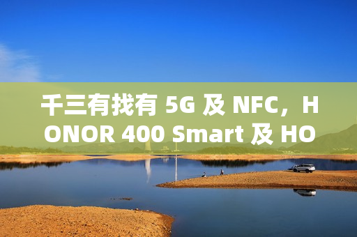 千三有找有 5G 及 NFC，HONOR 400 Smart 及 HONOR X7d 齐上市!