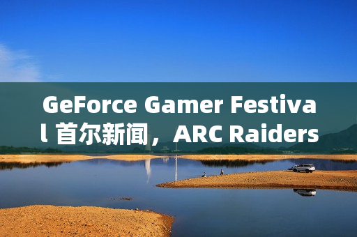 GeForce Gamer Festival 首尔新闻，ARC Raiders、《二重螺旋》等游戏首发支持DLSS 4