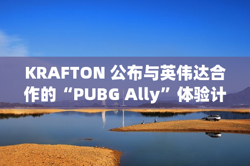 KRAFTON 公布与英伟达合作的“PUBG Ally”体验计划