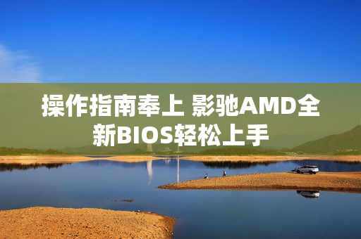 操作指南奉上 影驰AMD全新BIOS轻松上手