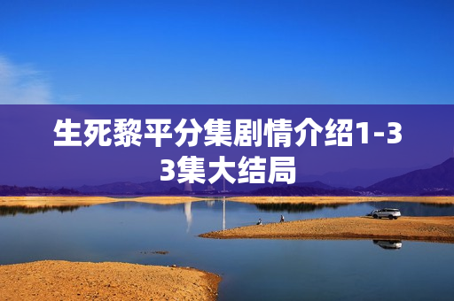 生死黎平分集剧情介绍1-33集大结局