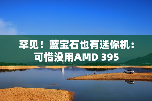 罕见！蓝宝石也有迷你机：可惜没用AMD 395