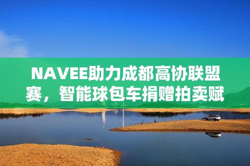 NAVEE助力成都高协联盟赛，智能球包车捐赠拍卖赋能青少年公益