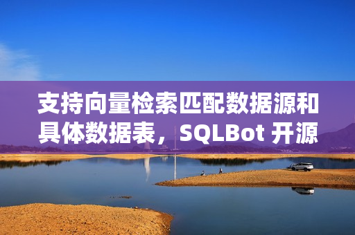 支持向量检索匹配数据源和具体数据表，SQLBot 开源智能问数系统 v1.2.1 版本发布