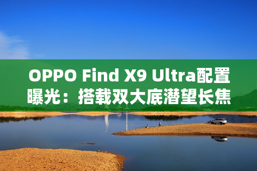 OPPO Find X9 Ultra配置曝光：搭载双大底潜望长焦
