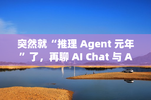 突然就“推理 Agent 元年”了，再聊 AI Chat 与 AI Agent