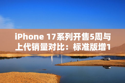 iPhone 17系列开售5周与上代销量对比：标准版增125%