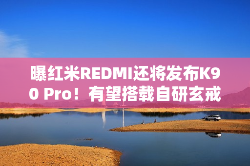 曝红米REDMI还将发布K90 Pro！有望搭载自研玄戒O2？