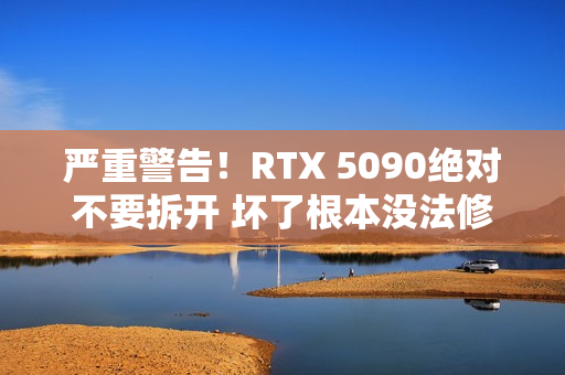 严重警告！RTX 5090绝对不要拆开 坏了根本没法修