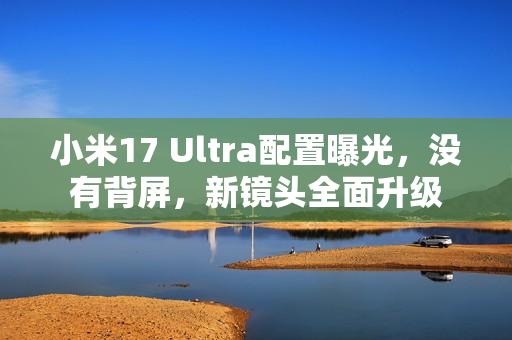 小米17 Ultra配置曝光，没有背屏，新镜头全面升级