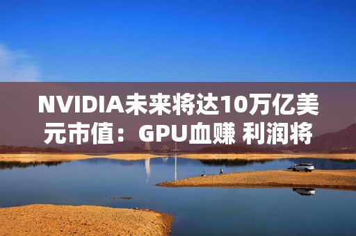 NVIDIA未来将达10万亿美元市值：GPU血赚 利润将达3750亿美元