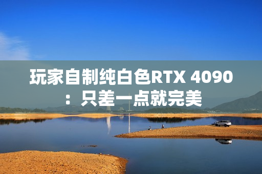 玩家自制纯白色RTX 4090：只差一点就完美