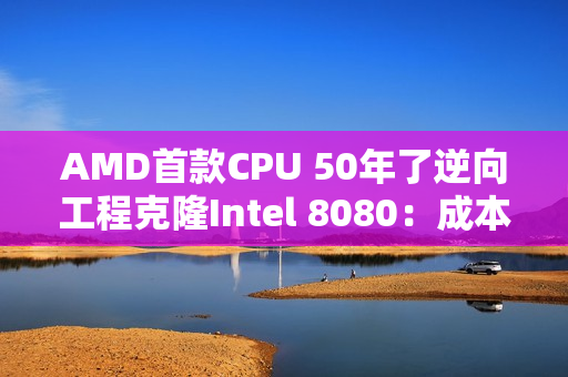 AMD首款CPU 50年了逆向工程克隆Intel 8080：成本50美分卖700美元