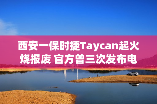 西安一保时捷Taycan起火烧报废 官方曾三次发布电池热失控风险召回