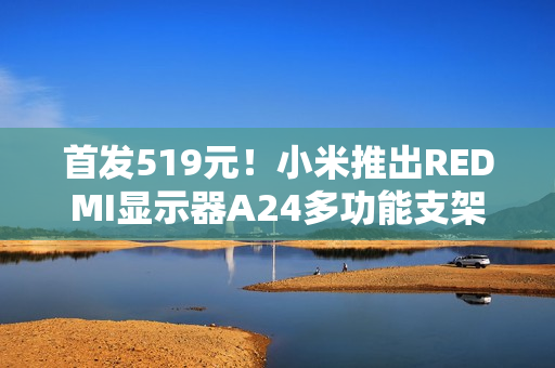 首发519元！小米推出REDMI显示器A24多功能支架版2026