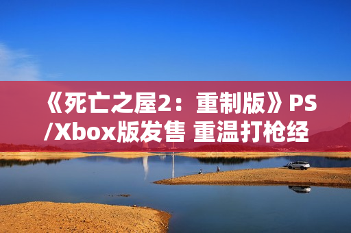 《死亡之屋2：重制版》PS/Xbox版发售 重温打枪经典