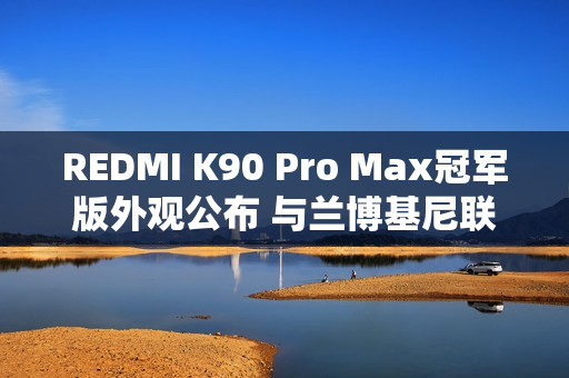 REDMI K90 Pro Max冠军版外观公布 与兰博基尼联名