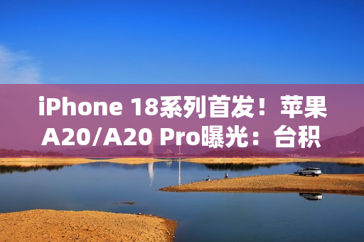 iPhone 18系列首发！苹果A20/A20 Pro曝光：台积电2nm制程+内存整合设计