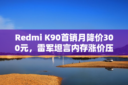 Redmi K90首销月降价300元，雷军坦言内存涨价压力